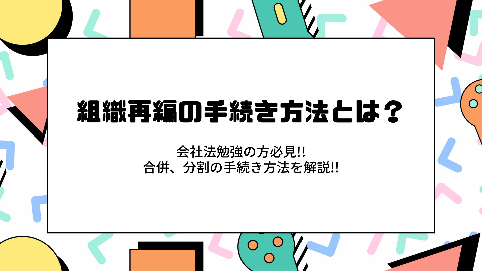 組織再編の手続き方法とは？　会社法勉強の方必見!!　合併、分割の手続き方法を解説!!